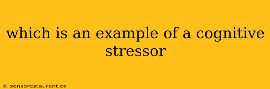 which is an example of a cognitive stressor