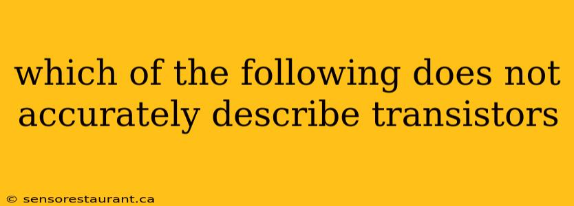 which of the following does not accurately describe transistors