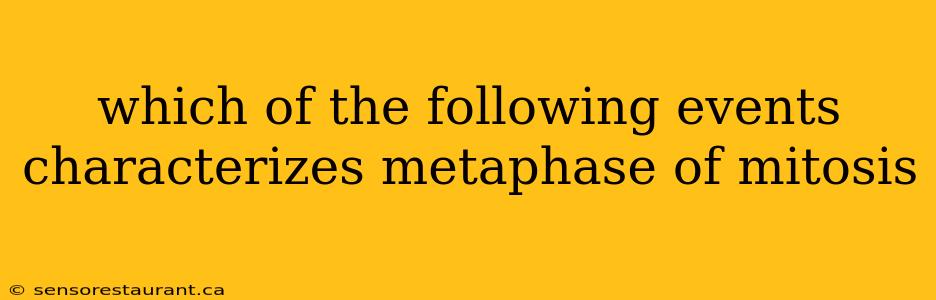 which of the following events characterizes metaphase of mitosis