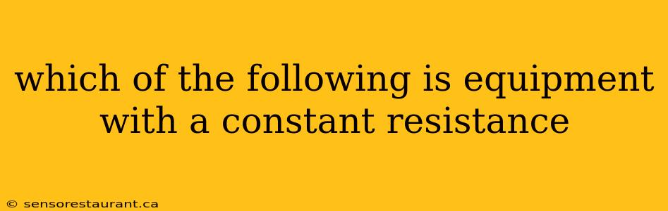 which of the following is equipment with a constant resistance