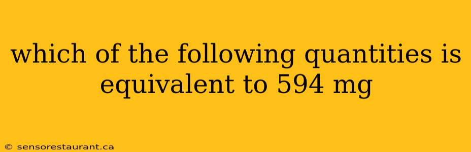 which of the following quantities is equivalent to 594 mg