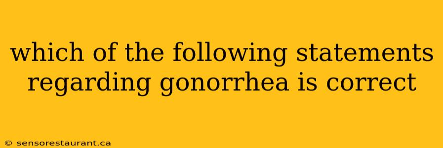 which of the following statements regarding gonorrhea is correct