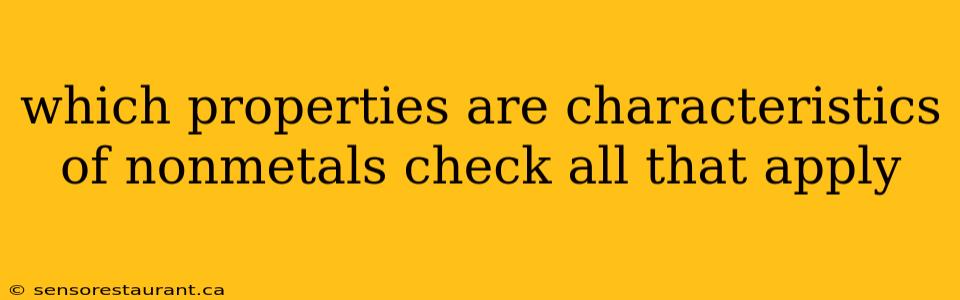 which properties are characteristics of nonmetals check all that apply