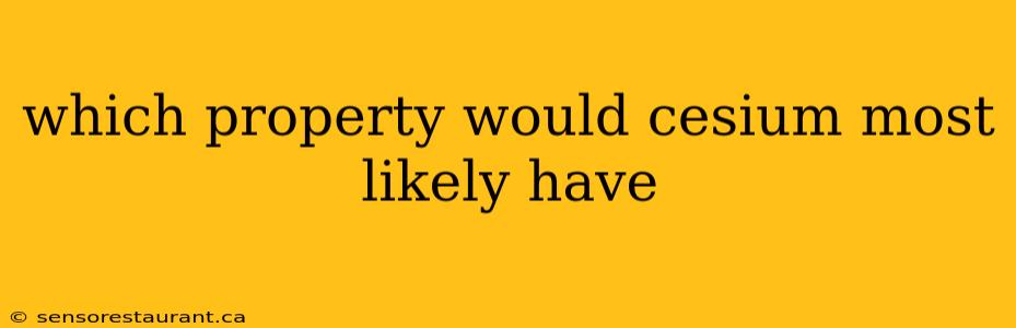 which property would cesium most likely have