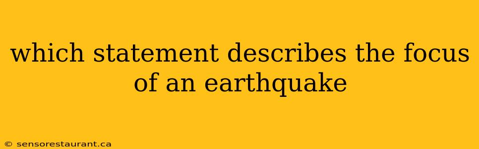 which statement describes the focus of an earthquake