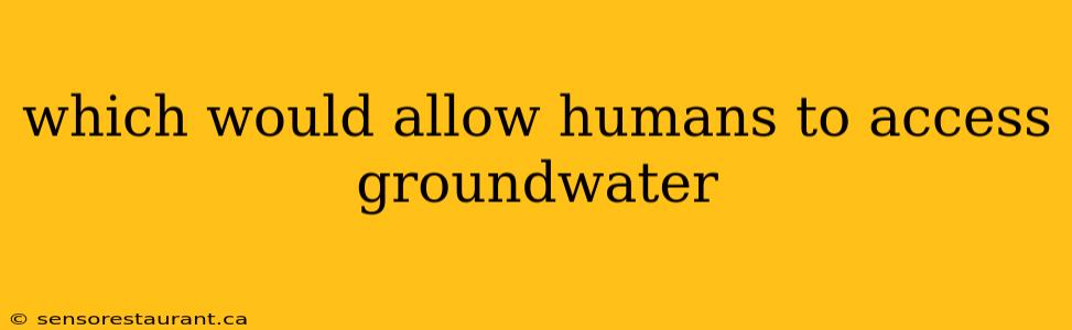 which would allow humans to access groundwater