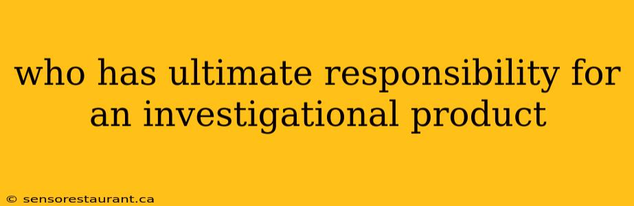 who has ultimate responsibility for an investigational product