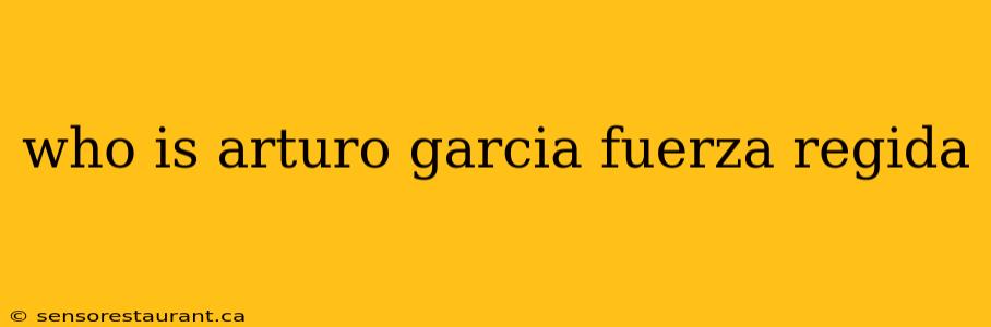 who is arturo garcia fuerza regida