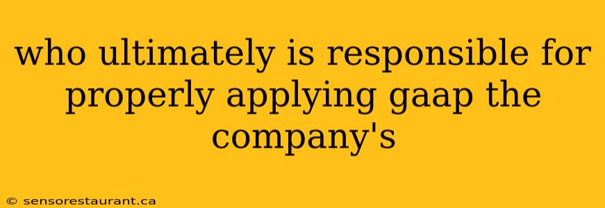 who ultimately is responsible for properly applying gaap the company's