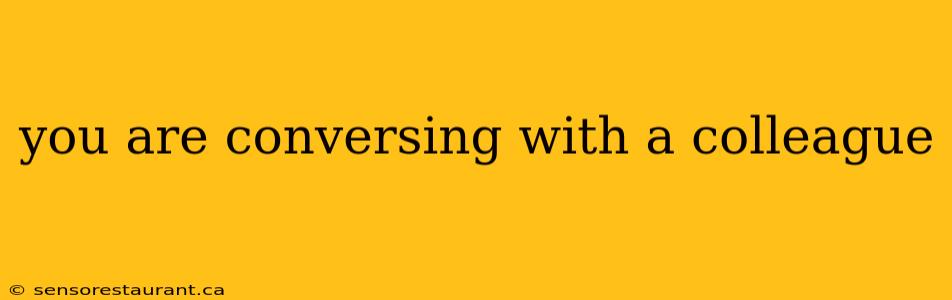 you are conversing with a colleague