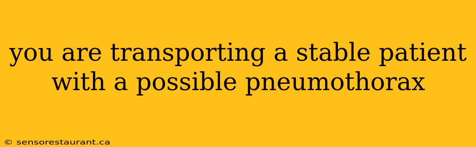 you are transporting a stable patient with a possible pneumothorax