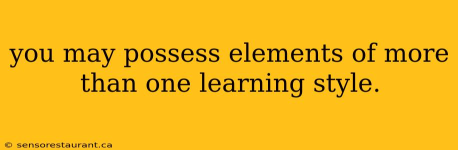 you may possess elements of more than one learning style.