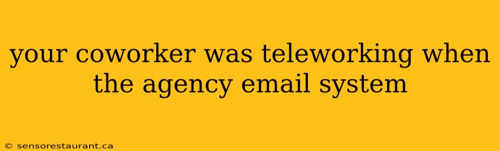 your coworker was teleworking when the agency email system